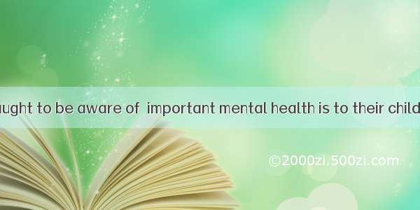 Parents are taught to be aware of  important mental health is to their children.A. thatB.