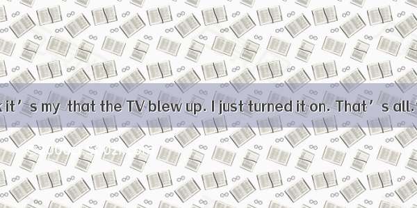 “I don’t think it’s my  that the TV blew up. I just turned it on. That’s all.” said the b