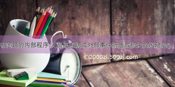 由不完善或有问题的内部程序 人员及系统或外部事件所造成损失的风险是()。A.操作风险