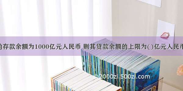 某商业银行的存款余额为1000亿元人民币 则其贷款余额的上限为()亿元人民币。A.250B.6