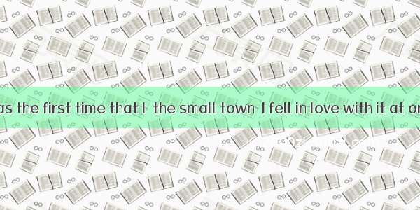 Though it was the first time that I  the small town  I fell in love with it at once.A. was