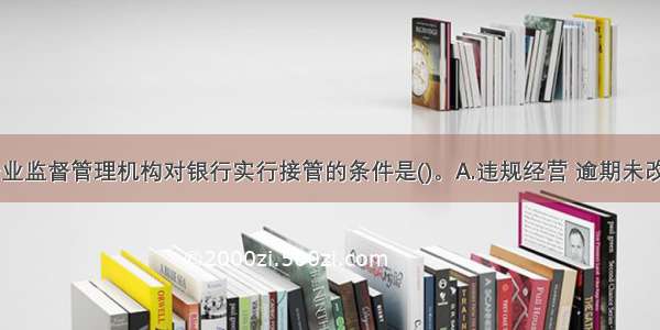 国务院银行业监督管理机构对银行实行接管的条件是()。A.违规经营 逾期未改B.严重亏损