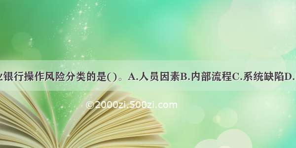 下列不属于商业银行操作风险分类的是()。A.人员因素B.内部流程C.系统缺陷D.内部事件ABCD