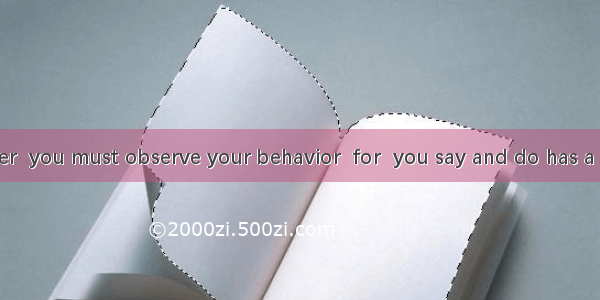 Being a teacher  you must observe your behavior  for  you say and do has a life-long effec