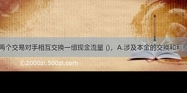 利率互换是两个交易对手相互交换一组现金流量 ()。A.涉及本金的交换和利息支付方式的