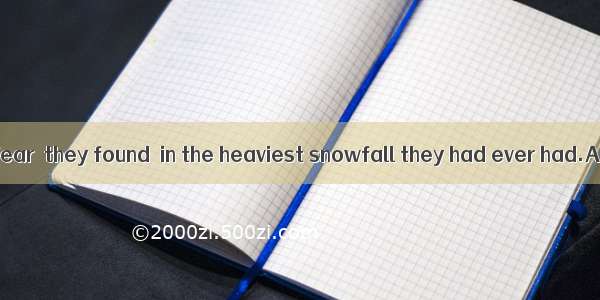 To their great fear  they found  in the heaviest snowfall they had ever had.A. they were