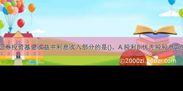 下列不属于证券投资基金收益中利息收入部分的是()。A.股利B.优先股股息C.债券利息D.存