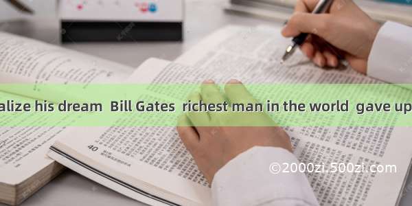 In order to realize his dream  Bill Gates  richest man in the world  gave up studying in H