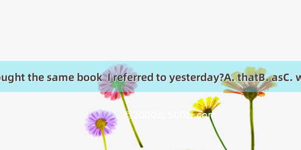 Have you bought the same book  I referred to yesterday?A. thatB. asC. whichD. what