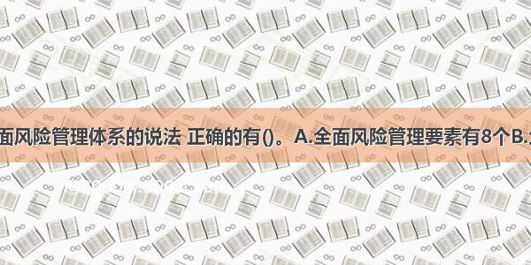 下列关于全面风险管理体系的说法 正确的有()。A.全面风险管理要素有8个B.企业的4个目