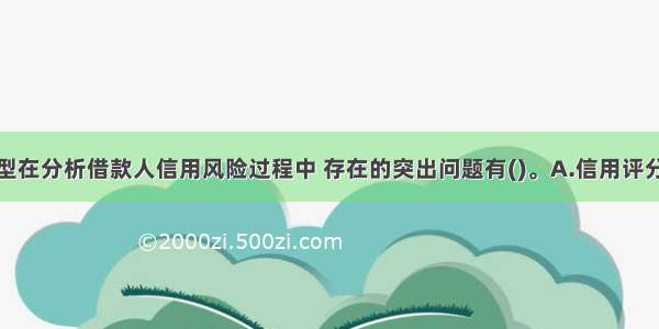 信用评分模型在分析借款人信用风险过程中 存在的突出问题有()。A.信用评分模型是一种