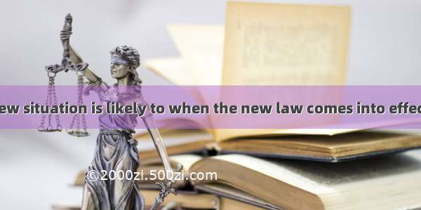 A completely new situation is likely to when the new law comes into effect.A. ariseB. rise