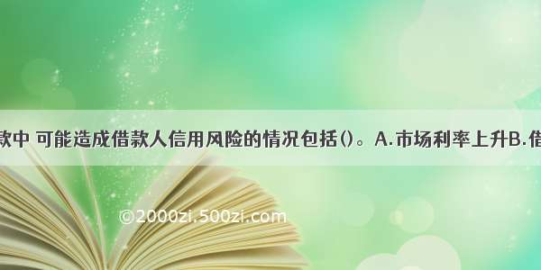 个人住房贷款中 可能造成借款人信用风险的情况包括()。A.市场利率上升B.借款人收入下