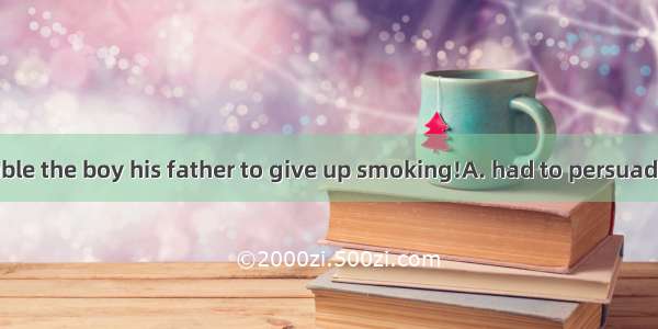 What great trouble the boy his father to give up smoking!A. had to persuadeB. had persuad