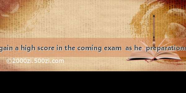 He deserves to gain a high score in the coming exam  as he  preparations for it.A. is maki