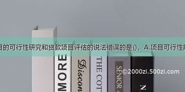 下列关于项目的可行性研究和贷款项目评估的说法错误的是()。A.项目可行性报告主要用于