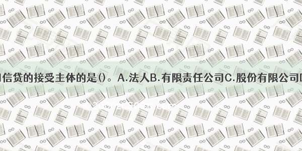 下列不属于公司信贷的接受主体的是()。A.法人B.有限责任公司C.股份有限公司D.自然人ABCD