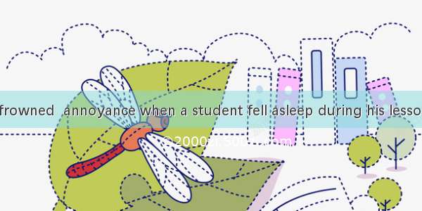 The teacher frowned  annoyance when a student fell asleep during his lesson.A. atB. toC.
