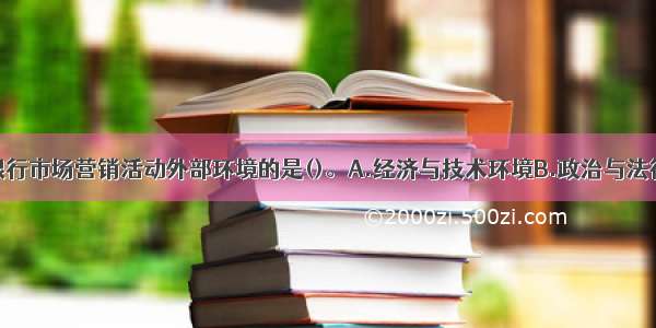 下列不属于银行市场营销活动外部环境的是()。A.经济与技术环境B.政治与法律环境C.社会