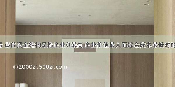 从理论上看 最佳资金结构是指企业()最高 企业价值最大而综合成本最低时的资金结构。