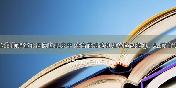 银行流动资金贷前调查报告内容要求中 综合性结论和建议应包括()。A.对借款人信用的综