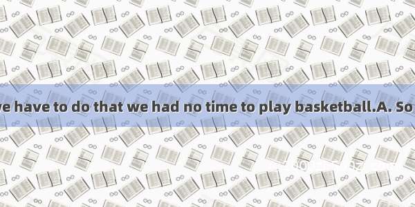 homework did we have to do that we had no time to play basketball.A. So littleB. Too much