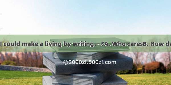 ----I wonder if I could make a living by writing.--?A. Who caresB. How dare youC. For w