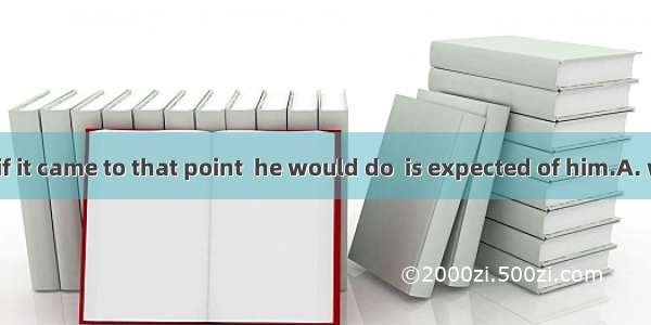 I am sure that if it came to that point  he would do  is expected of him.A. whatB. whenC.