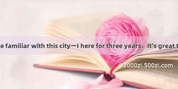 一You seem to be familiar with this city一I here for three years．It’s great to be back．A. w