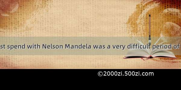The time  I first spend with Nelson Mandela was a very difficult period of my life.Awhe