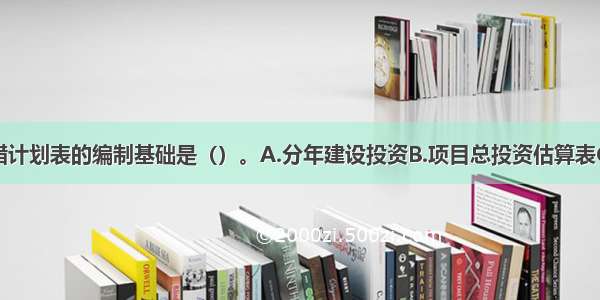 项目资金筹措计划表的编制基础是（）。A.分年建设投资B.项目总投资估算表C.分年投资计