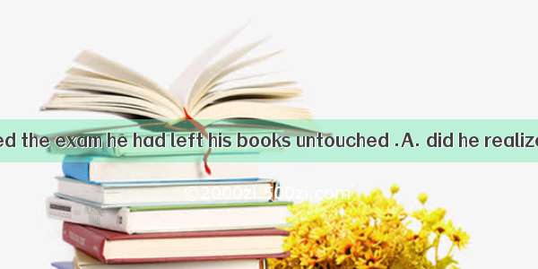 Not until he failed the exam he had left his books untouched .A. did he realizeB. had he r