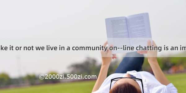 Whether you like it or not we live in a community on--line chatting is an important part o