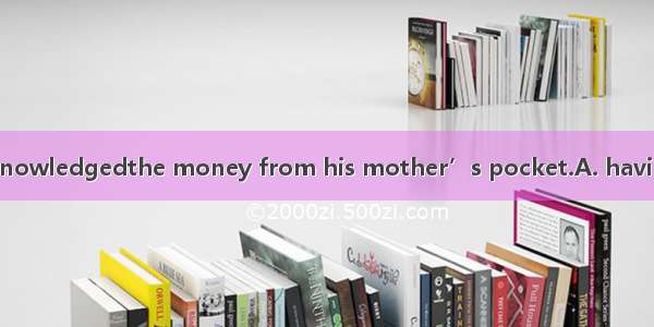 At last the boy acknowledgedthe money from his mother’s pocket.A. having stolenB. to have