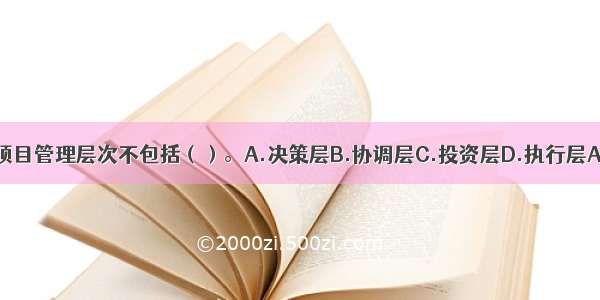 工程项目管理层次不包括（）。A.决策层B.协调层C.投资层D.执行层ABCD