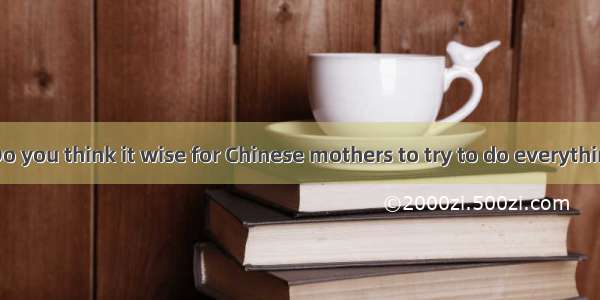 (·西安模拟)—Do you think it wise for Chinese mothers to try to do everything for their ch