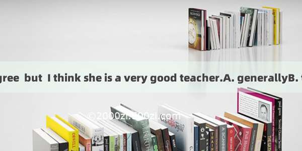 You may not agree  but  I think she is a very good teacher.A. generallyB. totallyC. person