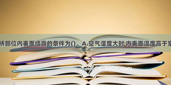 围护结构热桥部位内表面结露的条件为()。A.空气湿度大时 内表面温度高于室内空气露点