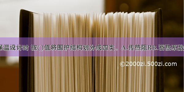 在围护结构保温设计时 按()值将围护结构划分成四类。A.传热阻RB.蓄热系数SC.导热系数