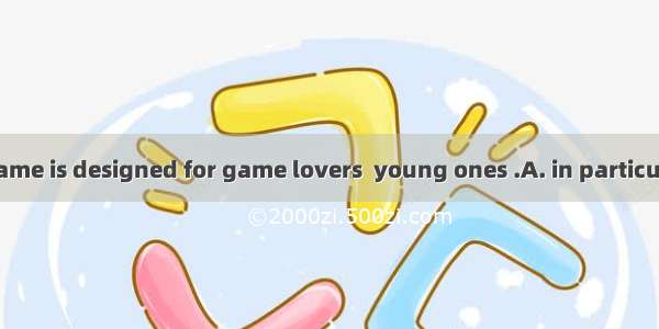 The computer game is designed for game lovers  young ones .A. in particularB. in placeC. i