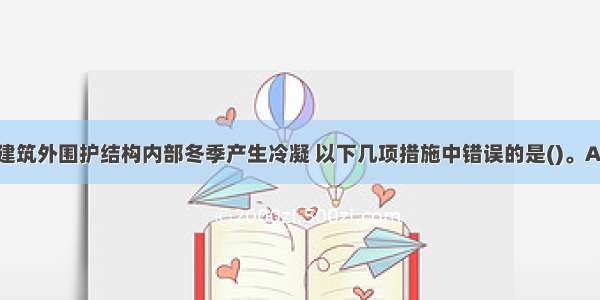 为防止采暖建筑外围护结构内部冬季产生冷凝 以下几项措施中错误的是()。A.在围护结构