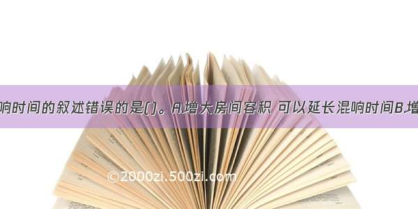 以下有关混响时间的叙述错误的是()。A.增大房间容积 可以延长混响时间B.增大室内总表