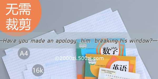 (·陕西省长安一中模拟)—Have you made an apology  him  breaking his window?—Yes  I have.A. for; t