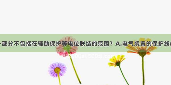 浴室内的哪一部分不包括在辅助保护等电位联结的范围？A.电气装置的保护线(PE线)B.电气