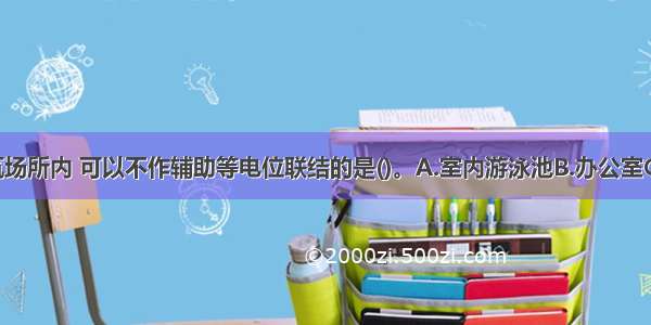 在下列建筑场所内 可以不作辅助等电位联结的是()。A.室内游泳池B.办公室C.Ⅰ类 Ⅱ类