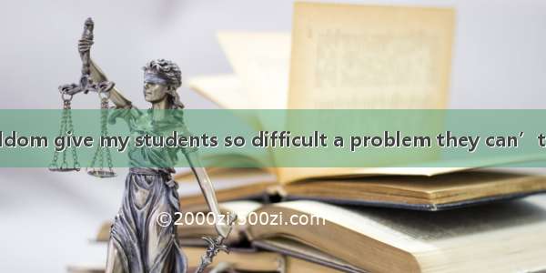 As a teacher  I seldom give my students so difficult a problem they can’t work out.A. that