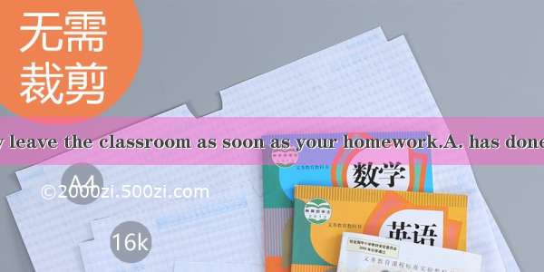You can certainly leave the classroom as soon as your homework.A. has doneB. has been done