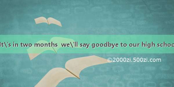 How time flies! It\'s in two months  we\'ll say goodbye to our high school life.A. beforeB.