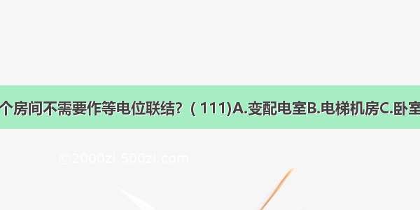 下列哪一个房间不需要作等电位联结？( 111)A.变配电室B.电梯机房C.卧室D.有洗浴