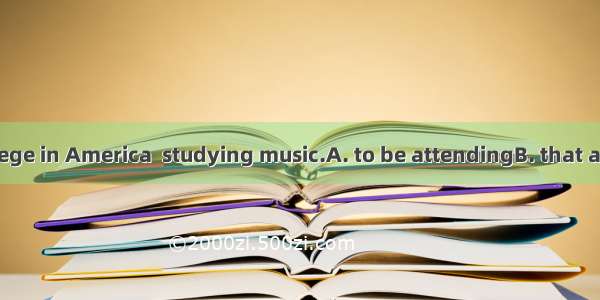 He is said  college in America  studying music.A. to be attendingB. that attendC. to be a